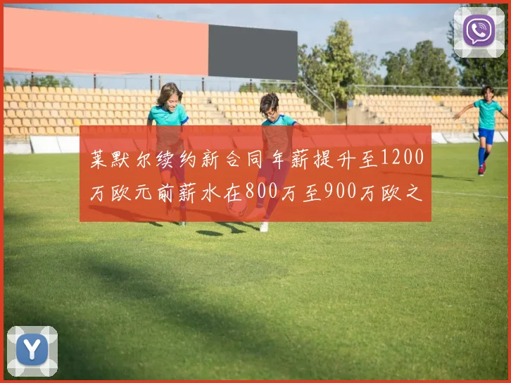 莱默尔续约新合同年薪提升至1200万欧元前薪水在800万至900万欧之间