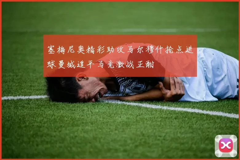 塞梅尼奥精彩助攻马尔穆什抢点进球曼城追平马竞激战正酣