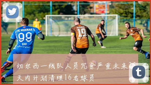 切尔西一线队人员冗余严重未来25天内计划清理16名球员