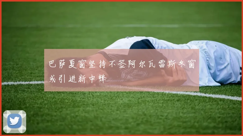 巴萨夏窗坚持不签阿尔瓦雷斯冬窗或引进新中锋