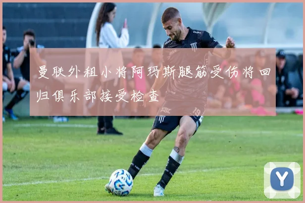 曼联外租小将阿玛斯腿筋受伤将回归俱乐部接受检查
