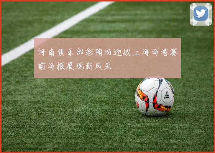 河南俱乐部彩陶坊迎战上海海港赛前海报展现新风采
