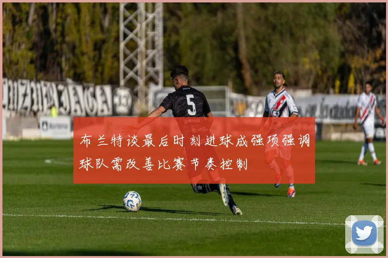 布兰特谈最后时刻进球成强项强调球队需改善比赛节奏控制