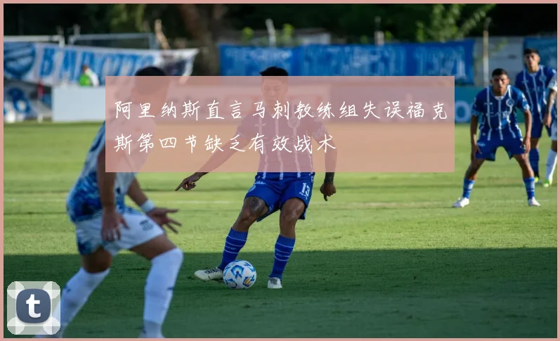 阿里纳斯直言马刺教练组失误福克斯第四节缺乏有效战术