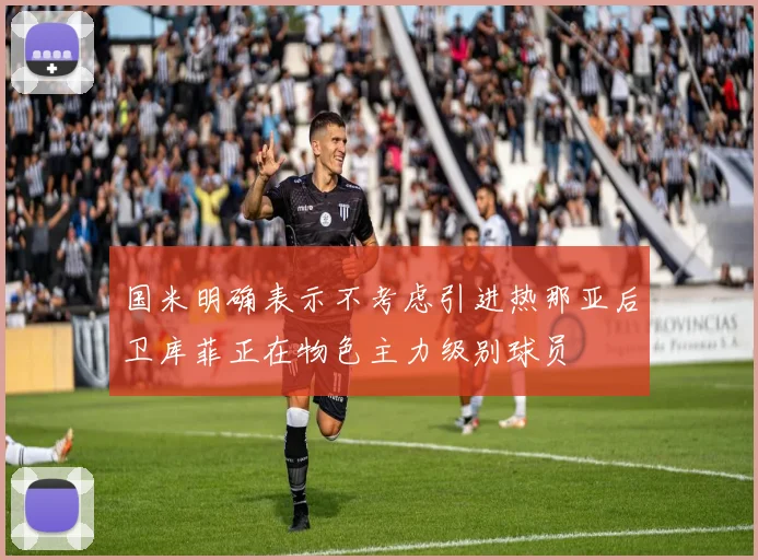 国米明确表示不考虑引进热那亚后卫库菲正在物色主力级别球员