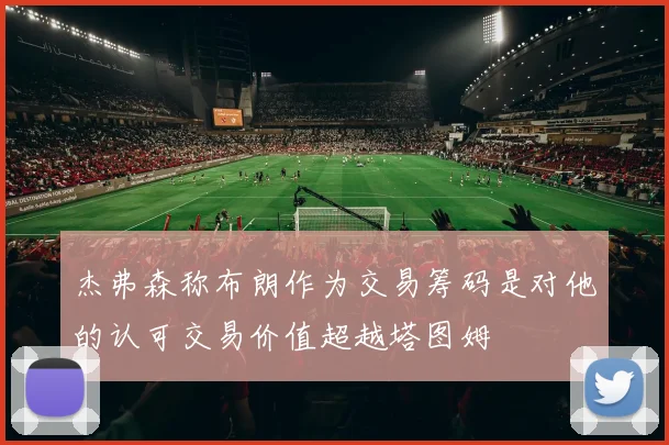 杰弗森称布朗作为交易筹码是对他的认可交易价值超越塔图姆