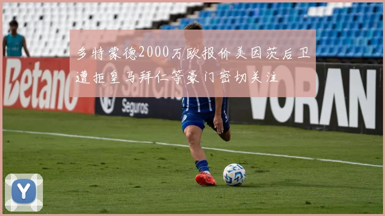 多特蒙德2000万欧报价美因茨后卫遭拒皇马拜仁等豪门密切关注