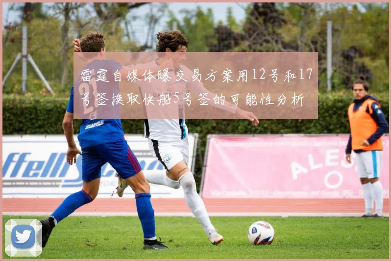 雷霆自媒体曝交易方案用12号和17号签换取快船5号签的可能性分析