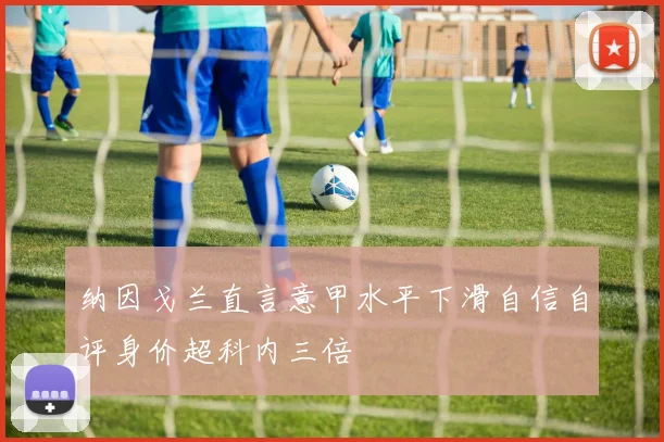 纳因戈兰直言意甲水平下滑自信自评身价超科内三倍