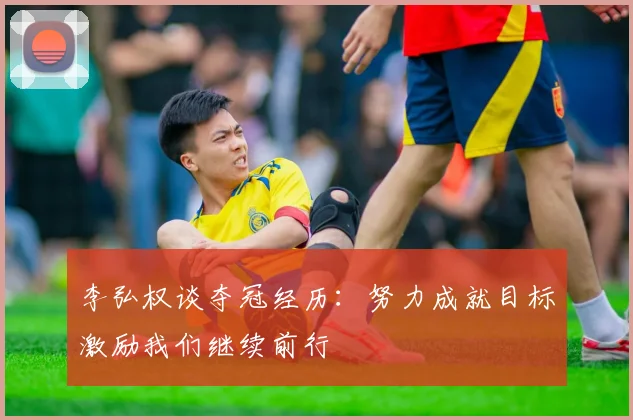 李弘权谈夺冠经历：努力成就目标激励我们继续前行