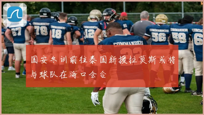 国安冬训前往泰国新援拉莫斯或将与球队在海口会合