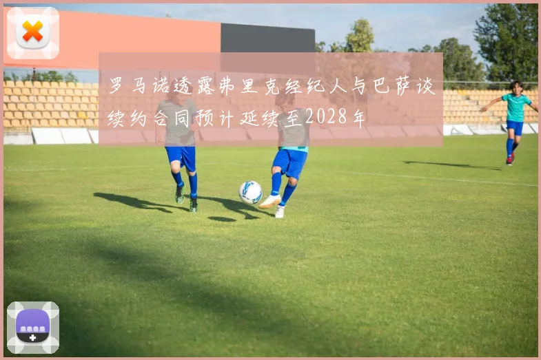 罗马诺透露弗里克经纪人与巴萨谈续约合同预计延续至2028年