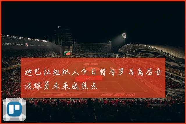迪巴拉经纪人今日将与罗马高层会谈球员未来成焦点