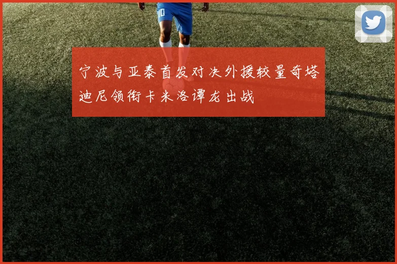 宁波与亚泰首发对决外援较量奇塔迪尼领衔卡米洛谭龙出战