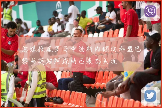 意媒报道罗马中场科内倾向加盟巴黎或英超阿森纳已表态关注
