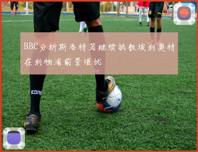 BBC分析斯洛特若继续执教埃利奥特在利物浦前景堪忧