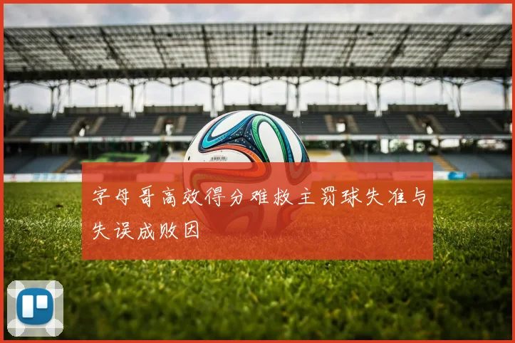 字母哥高效得分难救主罚球失准与失误成败因