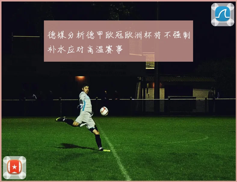 德媒分析德甲欧冠欧洲杯将不强制补水应对高温赛事