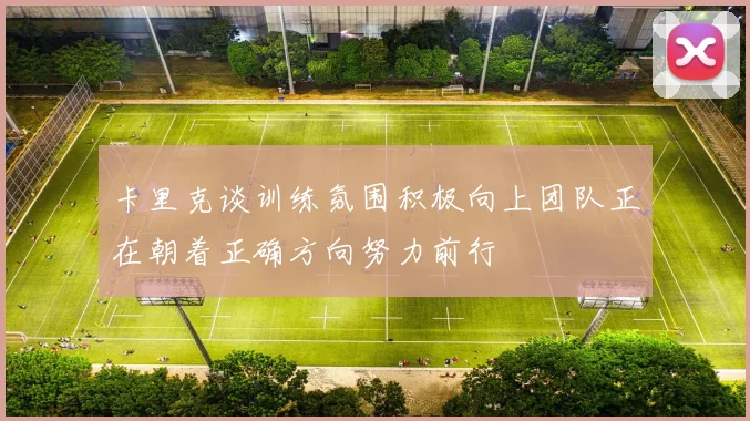 卡里克谈训练氛围积极向上团队正在朝着正确方向努力前行