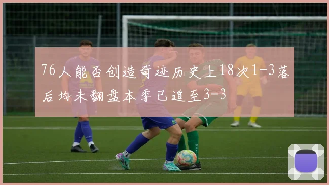 76人能否创造奇迹历史上18次1-3落后均未翻盘本季已追至3-3