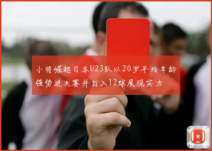 小将崛起日本U23队以20岁平均年龄强势进决赛并打入12球展现实力