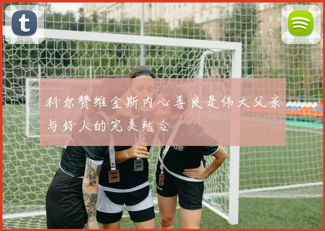 科尔赞维金斯内心善良是伟大父亲与好人的完美结合