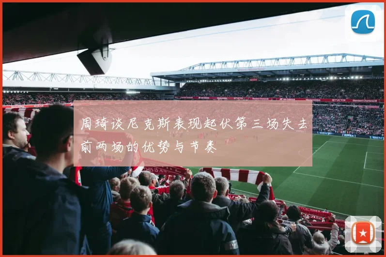 周琦谈尼克斯表现起伏第三场失去前两场的优势与节奏