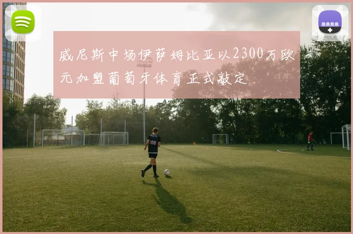威尼斯中场伊萨姆比亚以2300万欧元加盟葡萄牙体育正式敲定