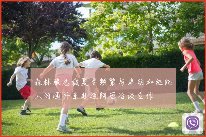森林狼总裁夏季频繁与库明加经纪人沟通并亲赴迈阿密洽谈合作
