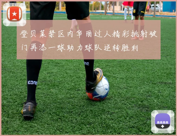 登贝莱禁区内华丽过人精彩挑射破门再添一球助力球队逆转胜利