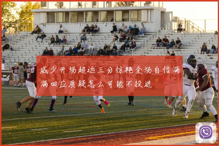 威少开场超远三分惊艳全场自信满满回应质疑怎么可能不投进