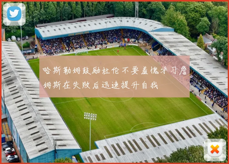 哈斯勒姆鼓励杜伦不要羞愧学习詹姆斯在失败后迅速提升自我